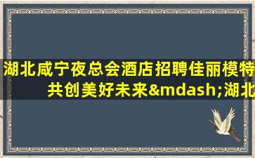 湖北咸宁夜总会酒店招聘佳丽模特共创美好未来—湖北咸宁夜场KTV招聘十年建议带你飞